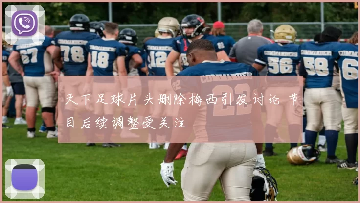 天下足球片头删除梅西引发讨论 节目后续调整受关注