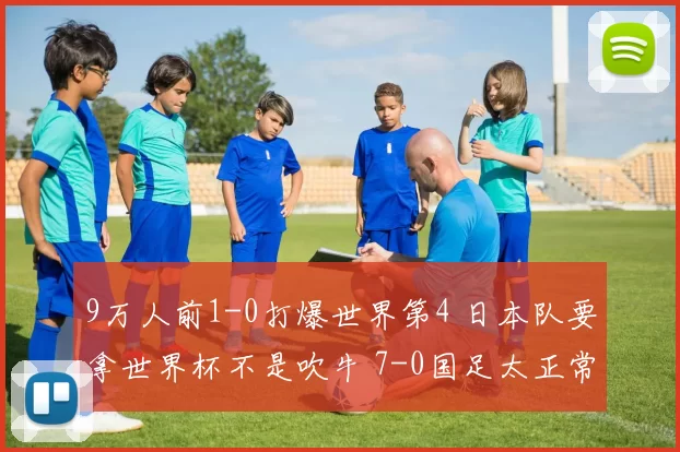 9万人前1-0打爆世界第4 日本队要拿世界杯不是吹牛 7-0国足太正常