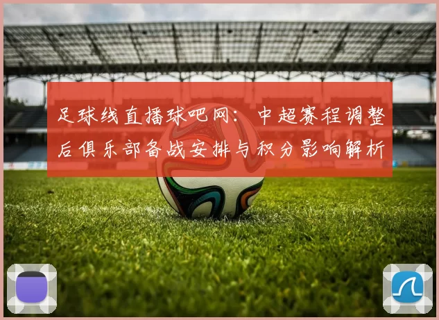 足球线直播球吧网：中超赛程调整后俱乐部备战安排与积分影响解析