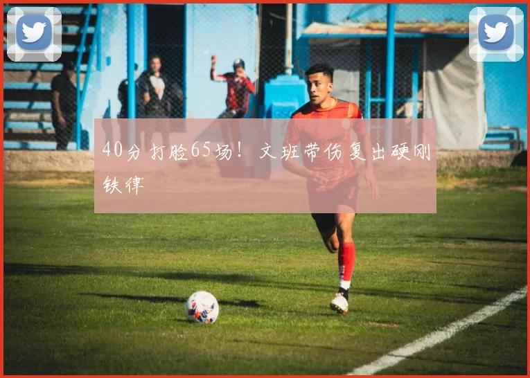 40分打脸65场！文班带伤复出硬刚铁律