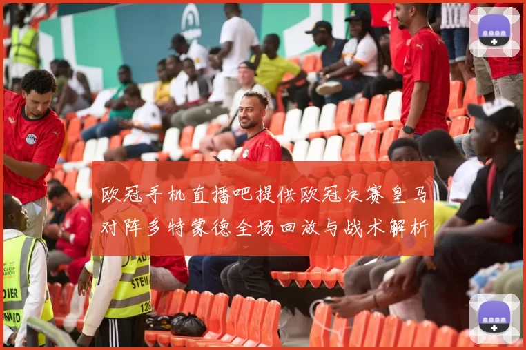 欧冠手机直播吧提供欧冠决赛皇马对阵多特蒙德全场回放与战术解析