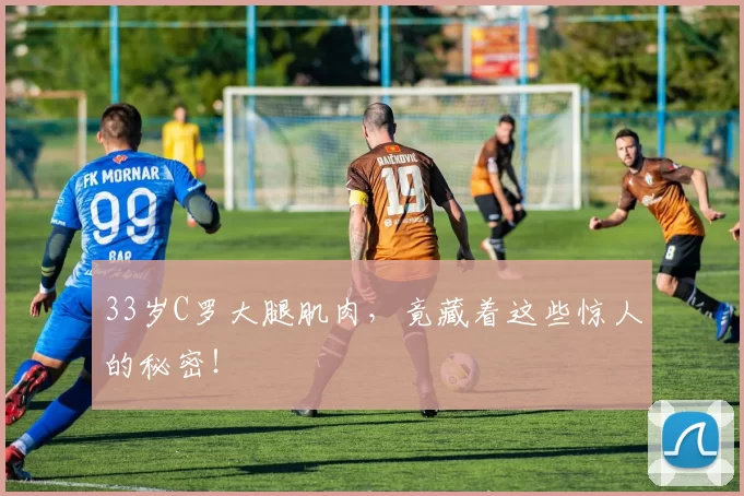 33岁C罗大腿肌肉，竟藏着这些惊人的秘密！