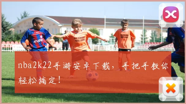 nba2k22手游安卓下载，手把手教你轻松搞定！