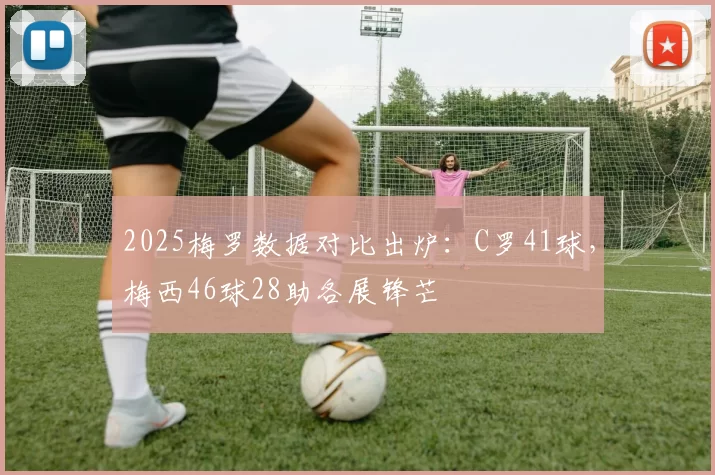 2025梅罗数据对比出炉：C罗41球，梅西46球28助各展锋芒