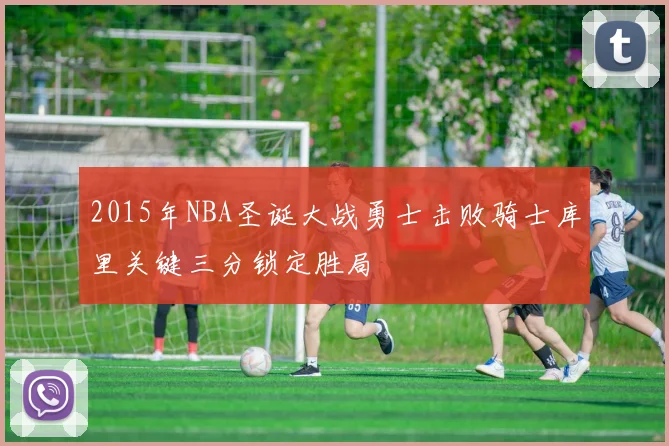 2015年NBA圣诞大战勇士击败骑士库里关键三分锁定胜局