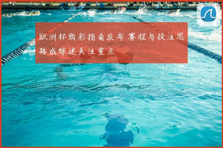 欧洲杯购彩指南发布 赛程与投注思路成球迷关注重点