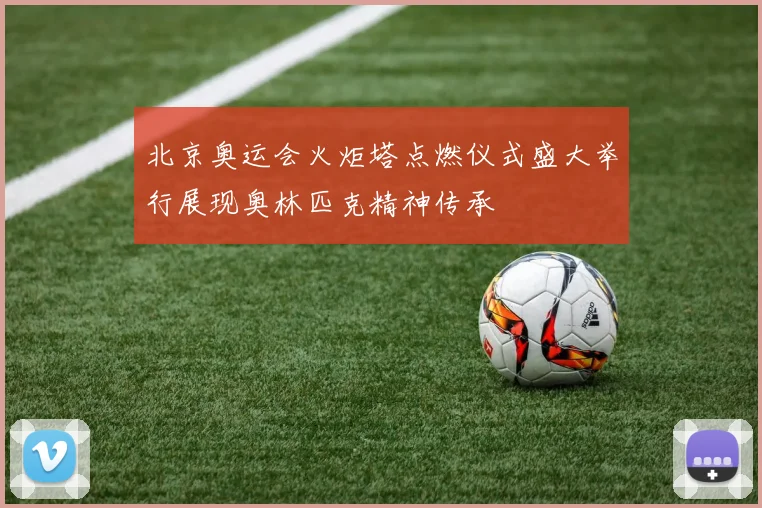 北京奥运会火炬塔点燃仪式盛大举行展现奥林匹克精神传承