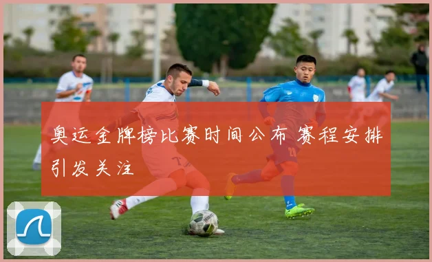 奥运金牌榜比赛时间公布 赛程安排引发关注