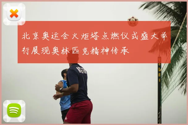 北京奥运会火炬塔点燃仪式盛大举行展现奥林匹克精神传承
