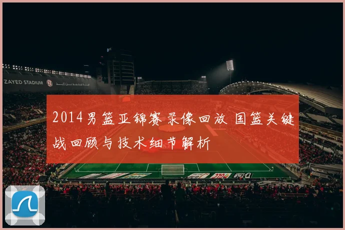 2014男篮亚锦赛录像回放 国篮关键战回顾与技术细节解析