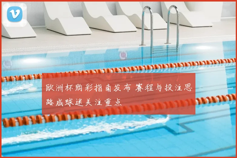 欧洲杯购彩指南发布 赛程与投注思路成球迷关注重点