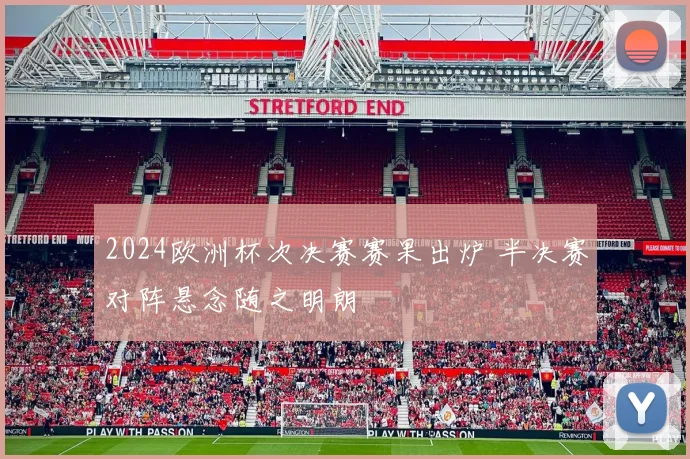 2024欧洲杯次决赛赛果出炉 半决赛对阵悬念随之明朗
