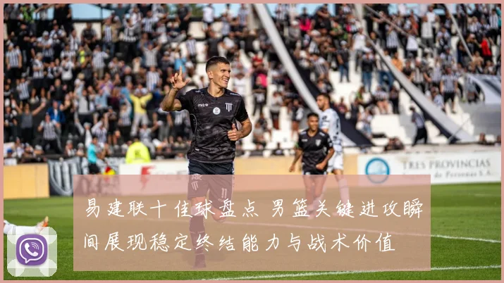 易建联十佳球盘点 男篮关键进攻瞬间展现稳定终结能力与战术价值