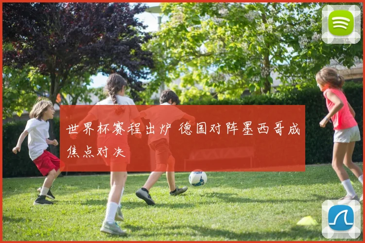 世界杯赛程出炉 德国对阵墨西哥成焦点对决