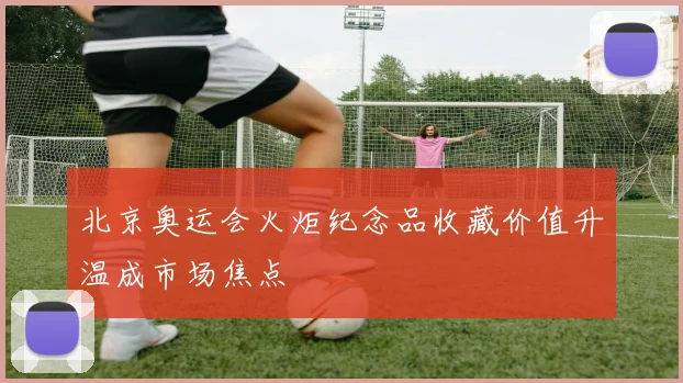北京奥运会火炬纪念品收藏价值升温成市场焦点