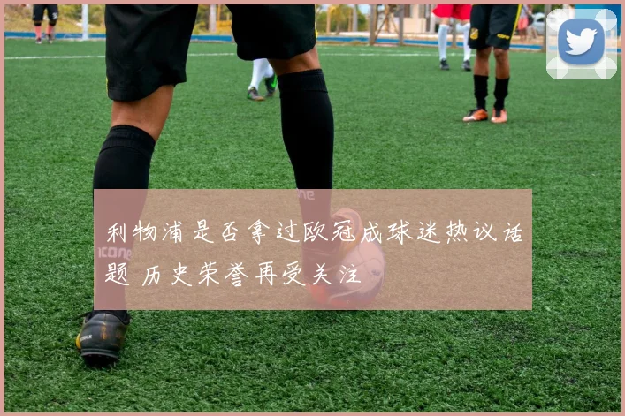 利物浦是否拿过欧冠成球迷热议话题 历史荣誉再受关注
