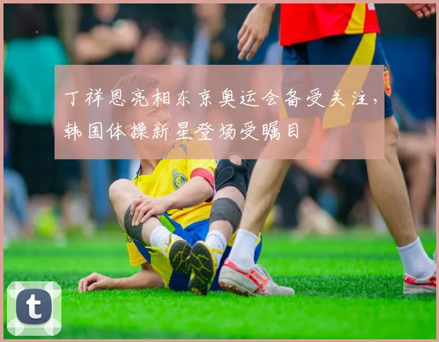 丁祥恩亮相东京奥运会备受关注，韩国体操新星登场受瞩目