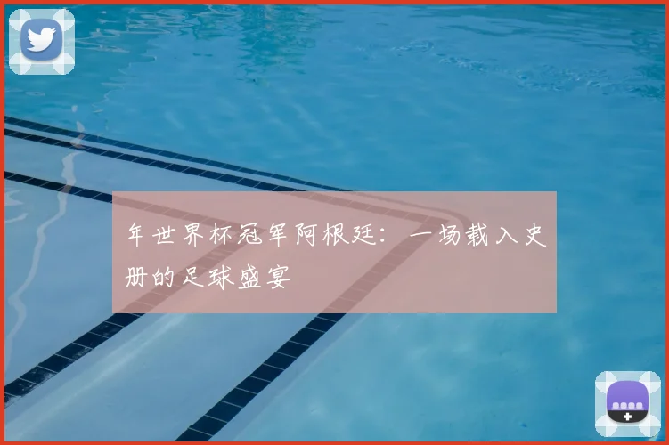 年世界杯冠军阿根廷:一场载入史册的足球盛宴