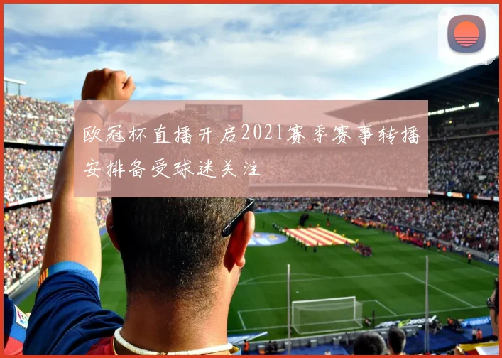 欧冠杯直播开启2021赛季赛事转播安排备受球迷关注