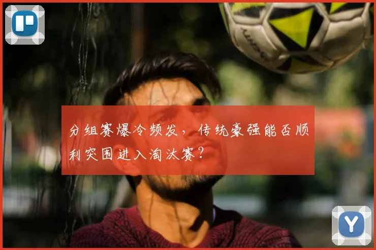 分组赛爆冷频发，传统豪强能否顺利突围进入淘汰赛？