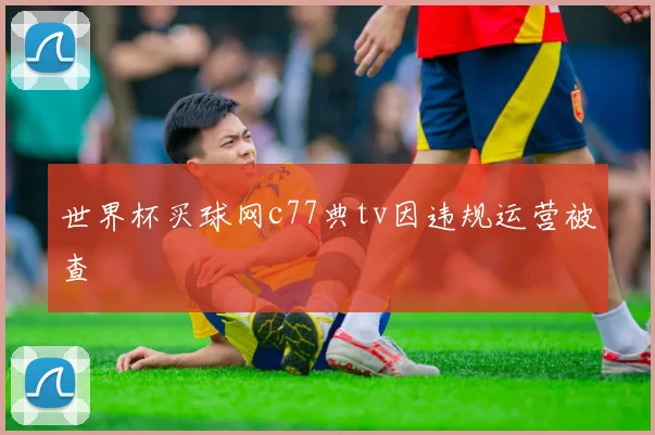 世界杯买球网c77典tv因违规运营被查