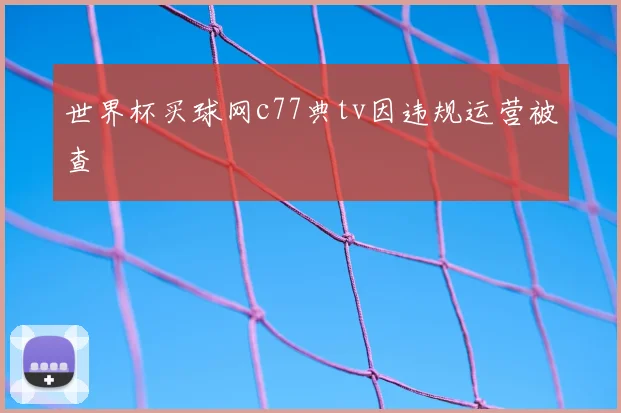 世界杯买球网c77典tv因违规运营被查