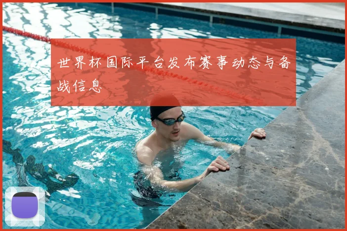 世界杯国际平台发布赛事动态与备战信息