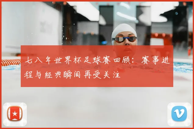七八年世界杯足球赛回顾：赛事进程与经典瞬间再受关注