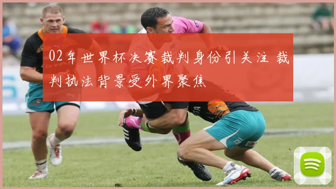 02年世界杯决赛裁判身份引关注 裁判执法背景受外界聚焦