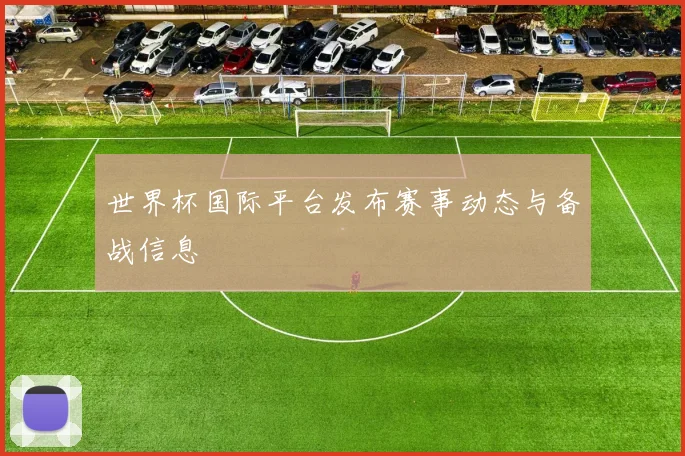 世界杯国际平台发布赛事动态与备战信息