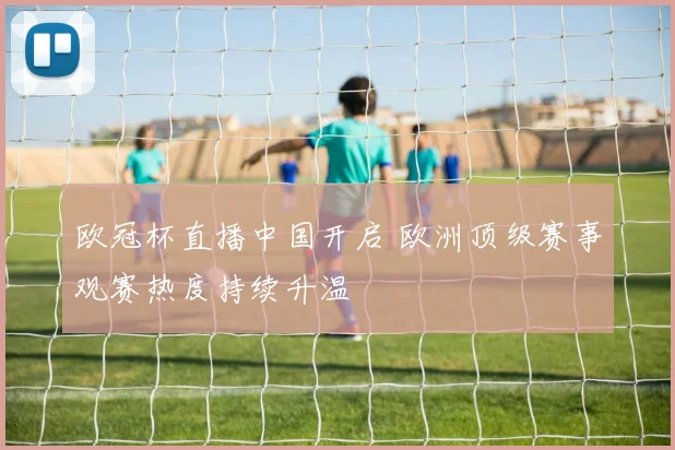 欧冠杯直播中国开启 欧洲顶级赛事观赛热度持续升温